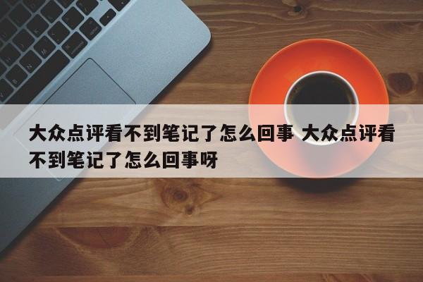 大众点评看不到笔记了怎么回事 大众点评看不到笔记了怎么回事呀-第1张图片-懂团帝