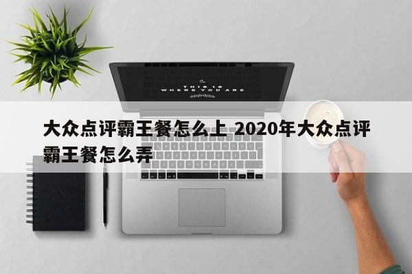 大众点评霸王餐怎么上 2020年大众点评霸王餐怎么弄-第1张图片-懂团帝