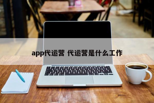 app代运营 代运营是什么工作-第1张图片-懂团帝