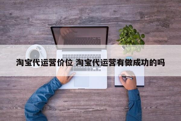 淘宝代运营价位 淘宝代运营有做成功的吗-第1张图片-懂团帝