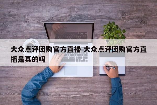 大众点评团购官方直播 大众点评团购官方直播是真的吗-第1张图片-懂团帝