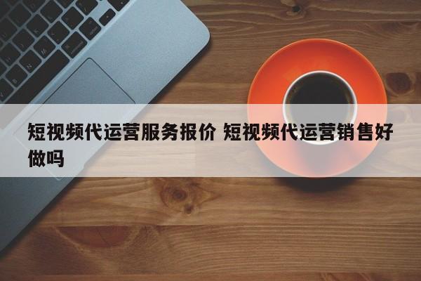 短视频代运营服务报价 短视频代运营销售好做吗-第1张图片-懂团帝