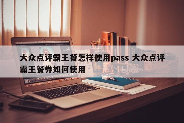 大众点评霸王餐怎样使用pass 大众点评霸王餐券如何使用-第1张图片-懂团帝