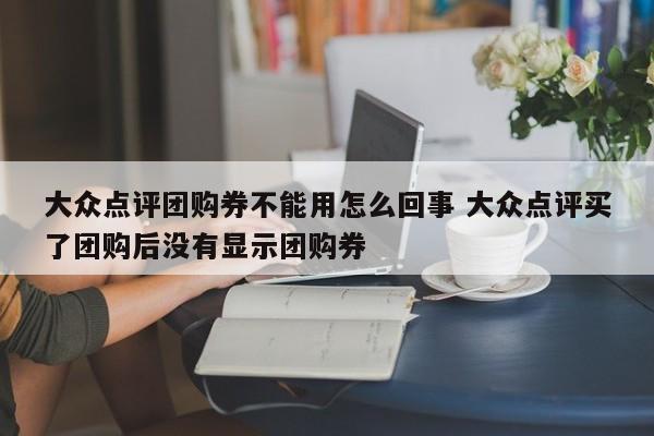 大众点评团购券不能用怎么回事 大众点评买了团购后没有显示团购券-第1张图片-懂团帝