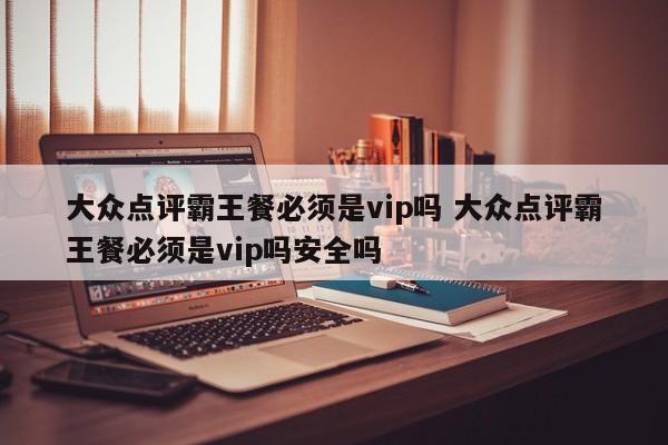 大众点评霸王餐必须是vip吗 大众点评霸王餐必须是vip吗安全吗-第1张图片-懂团帝