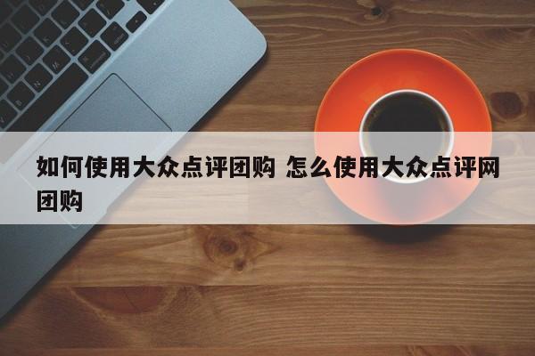 如何使用大众点评团购 怎么使用大众点评网团购-第1张图片-懂团帝