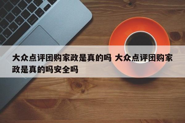 大众点评团购家政是真的吗 大众点评团购家政是真的吗安全吗-第1张图片-懂团帝