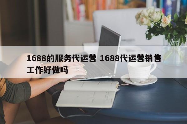 1688的服务代运营 1688代运营销售工作好做吗-第1张图片-懂团帝