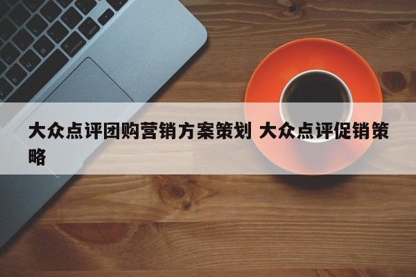 大众点评团购营销方案策划 大众点评促销策略-第1张图片-懂团帝