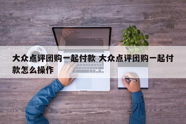 大众点评团购一起付款 大众点评团购一起付款怎么操作-第1张图片-懂团帝