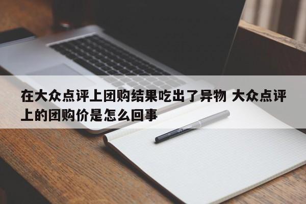 在大众点评上团购结果吃出了异物 大众点评上的团购价是怎么回事-第1张图片-懂团帝