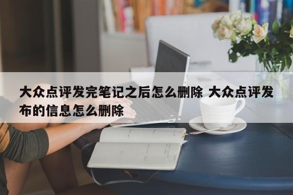 大众点评发完笔记之后怎么删除 大众点评发布的信息怎么删除-第1张图片-懂团帝