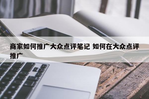 商家如何推广大众点评笔记 如何在大众点评推广-第1张图片-懂团帝