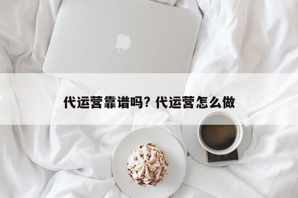 代运营靠谱吗? 代运营怎么做-第1张图片-懂团帝