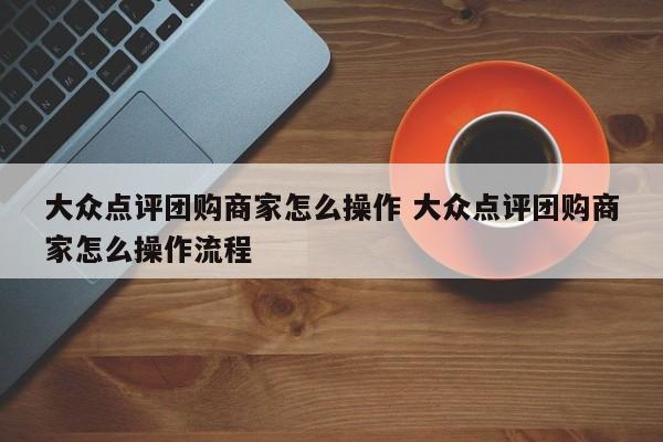 大众点评团购商家怎么操作 大众点评团购商家怎么操作流程-第1张图片-懂团帝