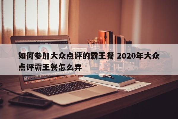 如何参加大众点评的霸王餐 2020年大众点评霸王餐怎么弄-第1张图片-懂团帝