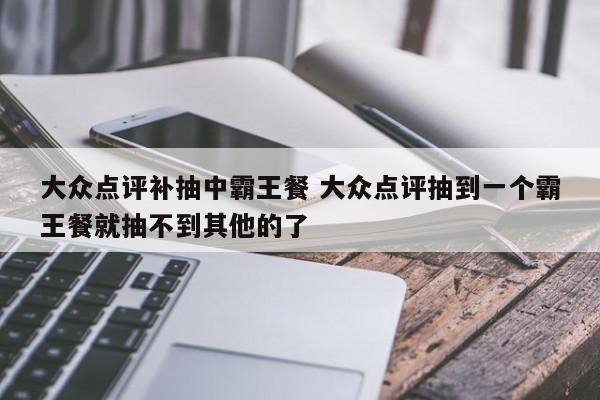 大众点评补抽中霸王餐 大众点评抽到一个霸王餐就抽不到其他的了-第1张图片-懂团帝