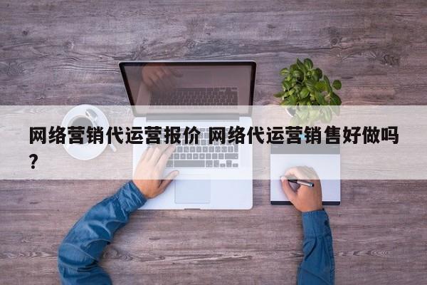 网络营销代运营报价 网络代运营销售好做吗?-第1张图片-懂团帝