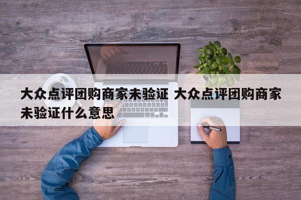 大众点评团购商家未验证 大众点评团购商家未验证什么意思-第1张图片-懂团帝