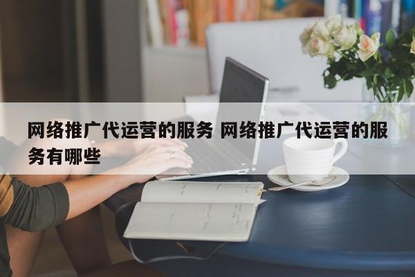 网络推广代运营的服务 网络推广代运营的服务有哪些-第1张图片-懂团帝