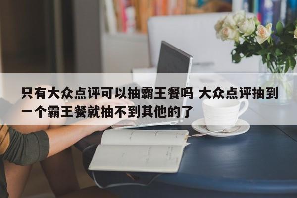 只有大众点评可以抽霸王餐吗 大众点评抽到一个霸王餐就抽不到其他的了-第1张图片-懂团帝