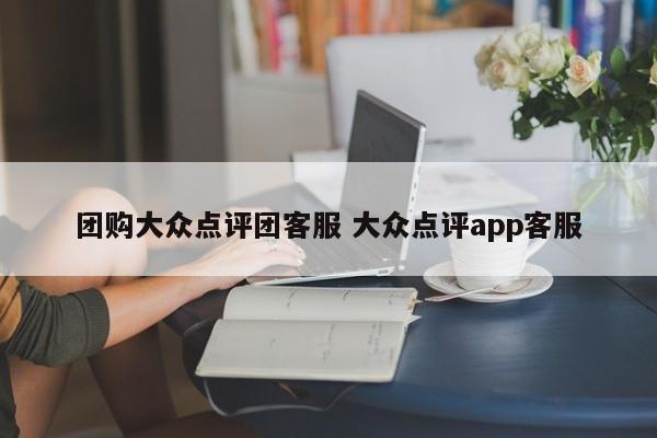 团购大众点评团客服 大众点评app客服-第1张图片-懂团帝