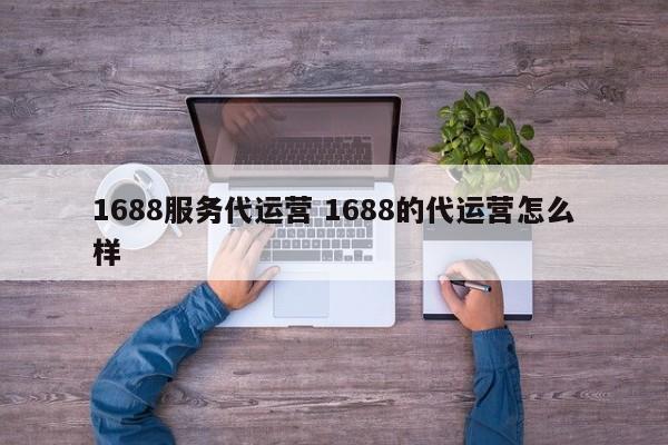 1688服务代运营 1688的代运营怎么样-第1张图片-懂团帝