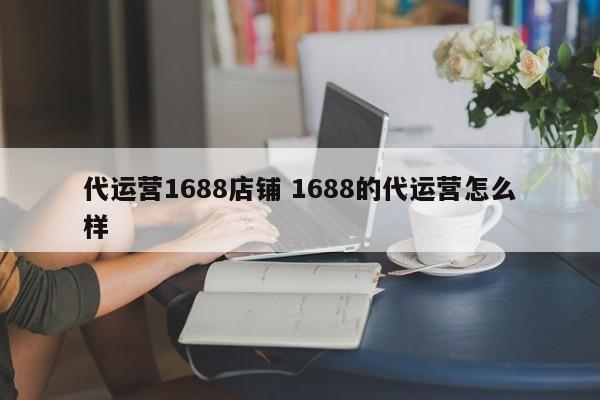 代运营1688店铺 1688的代运营怎么样-第1张图片-懂团帝