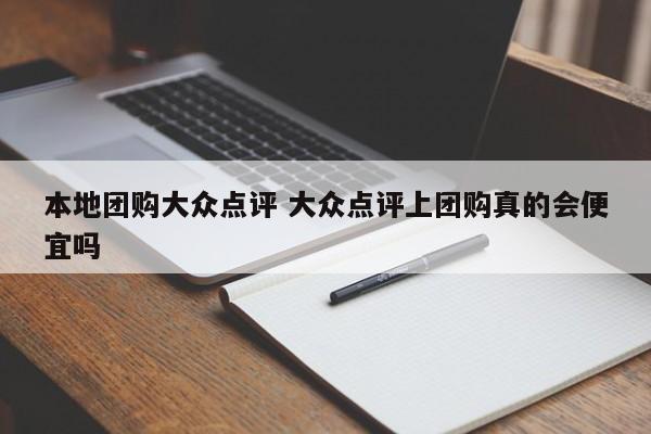 本地团购大众点评 大众点评上团购真的会便宜吗-第1张图片-懂团帝