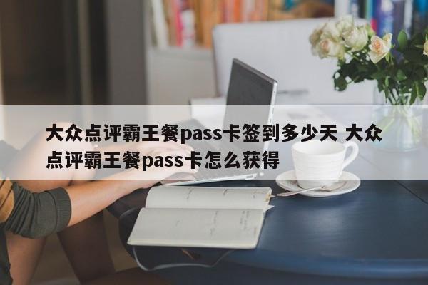 大众点评霸王餐pass卡签到多少天 大众点评霸王餐pass卡怎么获得-第1张图片-懂团帝