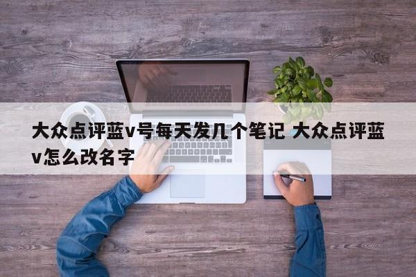 大众点评蓝v号每天发几个笔记 大众点评蓝v怎么改名字-第1张图片-懂团帝