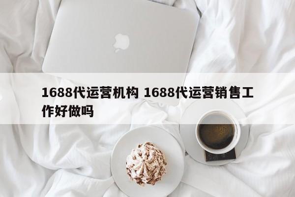 1688代运营机构 1688代运营销售工作好做吗-第1张图片-懂团帝