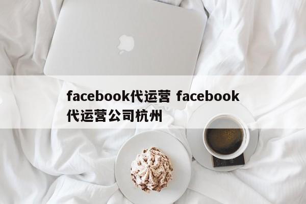 facebook代运营 facebook代运营公司杭州-第1张图片-懂团帝