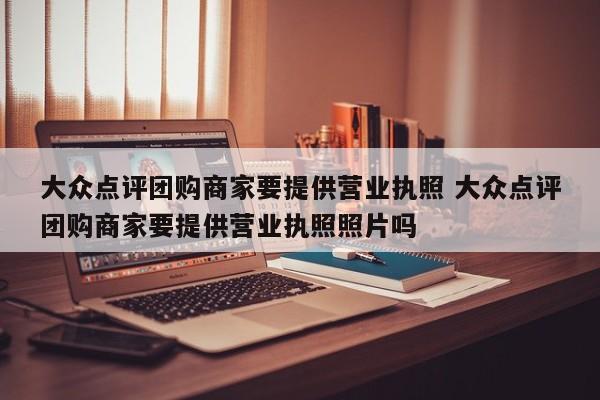 大众点评团购商家要提供营业执照 大众点评团购商家要提供营业执照照片吗-第1张图片-懂团帝