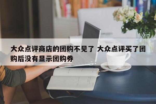 大众点评商店的团购不见了 大众点评买了团购后没有显示团购券-第1张图片-懂团帝