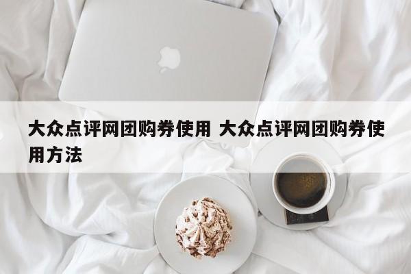 大众点评网团购券使用 大众点评网团购券使用方法-第1张图片-懂团帝