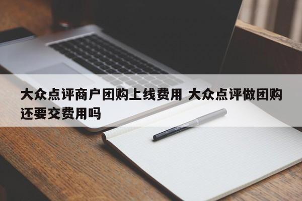 大众点评商户团购上线费用 大众点评做团购还要交费用吗-第1张图片-懂团帝