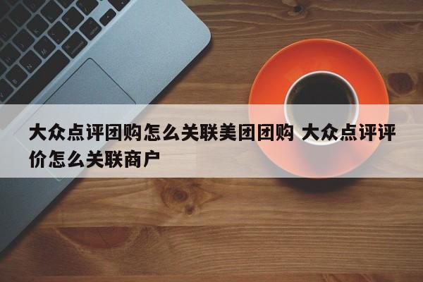 大众点评团购怎么关联美团团购 大众点评评价怎么关联商户-第1张图片-懂团帝