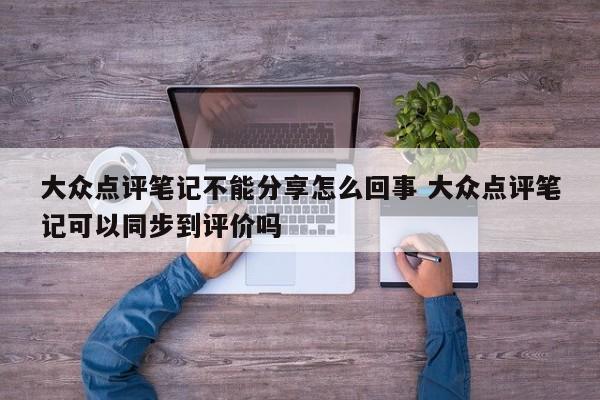 大众点评笔记不能分享怎么回事 大众点评笔记可以同步到评价吗-第1张图片-懂团帝