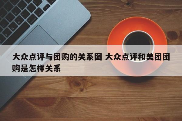 大众点评与团购的关系图 大众点评和美团团购是怎样关系-第1张图片-懂团帝