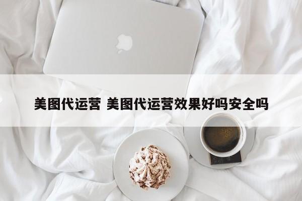 美图代运营 美图代运营效果好吗安全吗-第1张图片-懂团帝