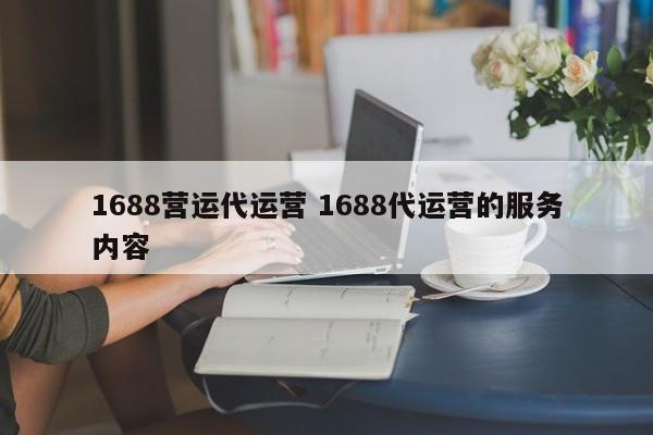 1688营运代运营 1688代运营的服务内容-第1张图片-懂团帝