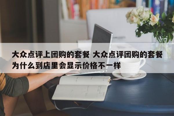 大众点评上团购的套餐 大众点评团购的套餐为什么到店里会显示价格不一样-第1张图片-懂团帝