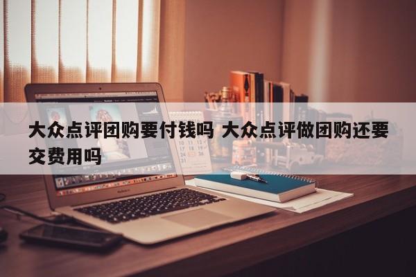 大众点评团购要付钱吗 大众点评做团购还要交费用吗-第1张图片-懂团帝