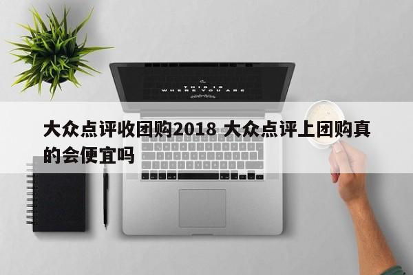 大众点评收团购2018 大众点评上团购真的会便宜吗-第1张图片-懂团帝