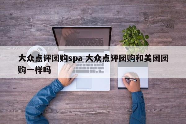 大众点评团购spa 大众点评团购和美团团购一样吗-第1张图片-懂团帝