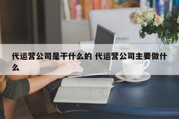 代运营公司是干什么的 代运营公司主要做什么-第1张图片-懂团帝