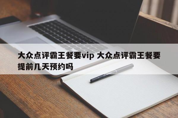 大众点评霸王餐要vip 大众点评霸王餐要提前几天预约吗-第1张图片-懂团帝