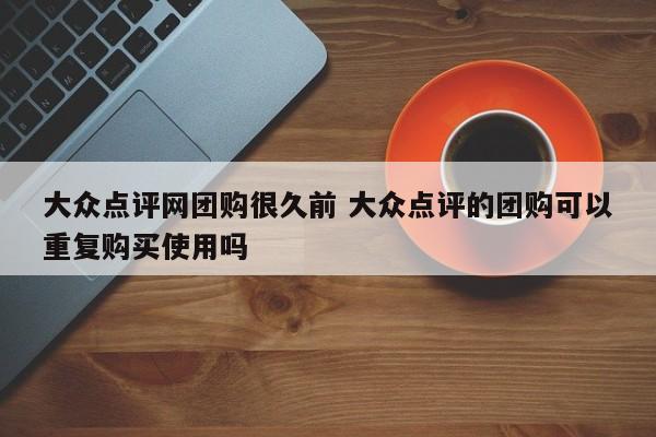 大众点评网团购很久前 大众点评的团购可以重复购买使用吗-第1张图片-懂团帝