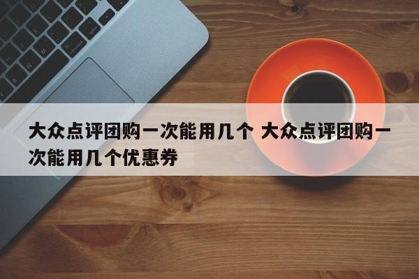 大众点评团购一次能用几个 大众点评团购一次能用几个优惠券-第1张图片-懂团帝